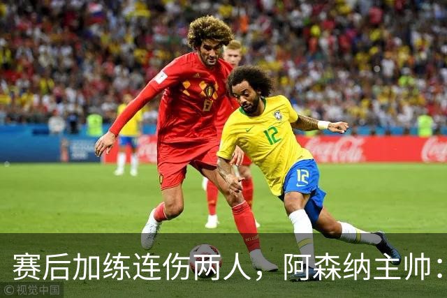 赛后加练连伤两人，阿森纳主帅：七年从没发生过